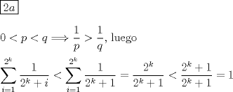 TEX: \noindent $\boxed{2a}$\\<br />\\<br />$0<p<q\Longrightarrow \dfrac{1}{p}>\dfrac{1}{q}$, luego\\<br />\\<br />$\displaystyle\sum_{i=1}^{2^k}\dfrac{1}{2^k+i}<\displaystyle\sum_{i=1}^{2^k}\dfrac{1}{2^k+1}=\dfrac{2^k}{2^k+1}<\dfrac{2^k+1}{2^k+1}=1$