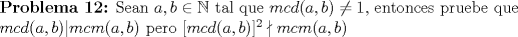 TEX: \begin{flushleft}\textbf{Problema 12:} Sean $a,b\in{\Bbb N}$ tal que $mcd(a,b)\not= 1$, entonces pruebe que $mcd(a,b)|mcm(a,b)$ pero $[mcd(a,b)]^2\nmid mcm(a,b)$<br /><br />\end{flushleft}<br />