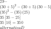 TEX: \[<br />\begin{array}{l}<br /> 29-  \\ <br /> \left( {30 + 5} \right)^2  - \left( {30 + 5} \right)\left( {30 - 5} \right) \\ <br /> \left( {35} \right)^2  - \left( {35} \right)\left( {25} \right) \\ <br /> 35\left[ {35 - 25} \right] \\ <br /> 35\left[ {10} \right] = 350 \\ <br />alternativa D<br /> \end{array}<br />\]