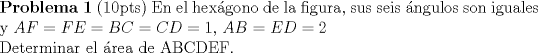 TEX: \noindent \textbf{Problema 1} (10pts) En el hexgono de la figura, sus seis ngulos son iguales y $AF=FE=BC=CD=1$, $AB=ED=2$\\ Determinar el rea de ABCDEF.