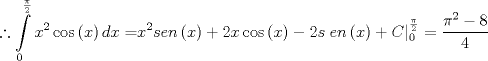 TEX: \[<br />\therefore \int\limits_0^{\frac{\pi }<br />{2}} {x^2 \cos \left( x \right)dx = } x^2 sen\left( x \right) + 2x\cos \left( x \right) - 2s\left. {en\left( x \right) + C} \right|_0^{\frac{\pi }<br />{2}}  = \frac{{\pi ^2  - 8}}<br />{4}<br />\]<br />