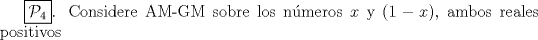 TEX: $\boxed {\mathcal{P}_4}$. Considere AM-GM sobre los nmeros $x$ y $(1-x)$, ambos reales positivos