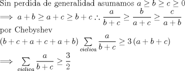 TEX: \noindent Sin perdida de generalidad asumamos $a\ge b\ge c\ge 0$\\ $\implies a+b\ge a+c\ge b+c\therefore \dfrac{a}{b+c}\ge \dfrac{b}{a+c}\ge \dfrac{c}{a+b}$\\ por Chebyshev\\ $\left( {b + c + a + c + a + b} \right)\sum\limits_{ciclica} {\dfrac{a}{{b + c}}}\ge 3\left( {a + b + c} \right)$\\ $\implies \sum\limits_{ciclica} {\dfrac{a}{{b + c}}}  \ge \dfrac{3}{2}$ 