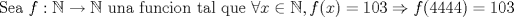 TEX: Sea $f:\mathbb{N} \rightarrow \mathbb{N}$ una funcion tal que $\forall x\in \mathbb{N}, f(x)=103 \Rightarrow f(4444)=103$