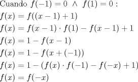 TEX: \[<br />\begin{gathered}<br />  {\text{Cuando }}f( - 1) = 0{\text{ }} \wedge {\text{ }}f(1) = 0{\text{ :}} \hfill \\<br />  f(x) = f((x - 1) + 1) \hfill \\<br />  f(x) = f(x - 1) \cdot f(1) - f(x - 1) + 1 \hfill \\<br />  f(x) = 1 - f(x - 1) \hfill \\<br />  f(x) = 1 - f(x + ( - 1)) \hfill \\<br />  f(x) = 1 - (f(x) \cdot f( - 1) - f( - x) + 1) \hfill \\<br />  f(x) = f( - x) \hfill \\ <br />\end{gathered} <br />\]