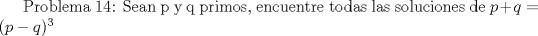 TEX: Problema 14: Sean p y q primos, encuentre todas las soluciones de $p+q=(p-q)^3$