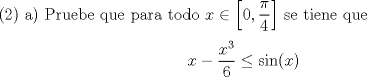 TEX: <br />(2) a) Pruebe que para todo ${x \in \left[0,\dfrac{\pi}{4}\right]}$ se tiene que \\<br />$${x-\dfrac{x^3}{6} \le \sin(x)}$$ \\<br />