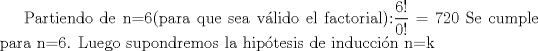 TEX:  Partiendo de n=6(para que sea vlido el factorial):$\displaystyle \frac{6!}{0!}=720$ Se cumple para n=6.<br />Luego supondremos la hiptesis de induccin n=k