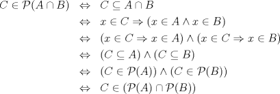 TEX: <br />\begin{eqnarray*}<br />C \in \mathcal{P}(A \cap B) & \Leftrightarrow & C \subseteq A \cap B \\*<br />& \Leftrightarrow & x \in C \Rightarrow (x \in A \land x \in B) \\*<br />& \Leftrightarrow & (x \in C \Rightarrow x \in A) \land (x \in C \Rightarrow x \in B) \\*<br />& \Leftrightarrow & (C \subseteq A) \land (C \subseteq B) \\*<br />& \Leftrightarrow & (C \in \mathcal{P}(A)) \land (C \in \mathcal{P}(B)) \\*<br />& \Leftrightarrow & C \in (\mathcal{P}(A) \cap \mathcal{P}(B))<br />\end{eqnarray*}<br />