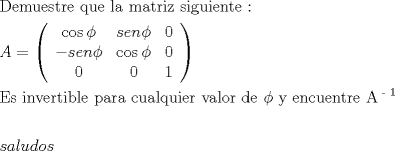 TEX: \[<br />\begin{gathered}<br />  {\text{Demuestre que la matriz siguiente :}} \hfill \\<br />  A = \left( {\begin{array}{*{20}c}<br />   {\cos \phi } & {sen\phi } & 0  \\<br />   { - sen\phi } & {\cos \phi } & 0  \\<br />   0 & 0 & 1  \\<br /><br /> \end{array} } \right) \hfill \\<br />  {\text{Es invertible para cualquier valor de }}\phi {\text{ y encuentre A}}^{{\text{ - 1}}}  \hfill \\<br />   \hfill \\<br />  saludos \hfill \\ <br />\end{gathered} <br />\]