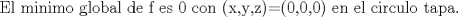 TEX: $$\text{El minimo global de f es 0 con (x}\text{,y}\text{,z)=(0}\text{,0}\text{,0) en el circulo tapa}\text{.}$$