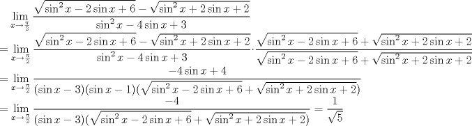 TEX: \noindent$\ \ \ \displaystyle\lim_{x\to \frac{\pi}{2}}\frac{\sqrt{ \sin ^2 x-2 \sin x+6}-\sqrt{\sin ^2 x+2 \sin x+2}}{\sin^2 x-4 \sin x+3}\\ <br />=\lim_{x\to \frac{\pi}{2}}\frac{\sqrt{ \sin ^2 x-2 \sin x+6}-\sqrt{\sin ^2 x+2 \sin x+2}}{\sin^2 x-4 \sin x+3} \cdot \frac{\sqrt{\sin ^2 x-2 \sin x+6}+\sqrt{\sin ^2 x+2 \sin x+2}}{\sqrt{\sin ^2 x-2 \sin x+6}+\sqrt{\sin ^2 x+2 \sin x+2}} \\ = \lim_{x \to \frac{\pi}{2}}\frac{-4 \sin x+4}{(\sin x-3)(\sin x-1)(\sqrt{\sin ^2 x-2 \sin x+6}+\sqrt{\sin ^2 x+2 \sin x+2})}\\<br />=\lim_{x\to \frac{\pi}{2}}\frac{-4}{(\sin x-3)(\sqrt{\sin ^2 x-2 \sin x+6}+\sqrt{\sin ^2 x+2 \sin x+2})}=\frac{1}{\sqrt{5}}$