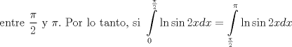 TEX:  <br />$$\text{entre }\frac{\pi }{2}\text{ y }\pi .\text{ Por lo tanto}\text{, si }\int\limits_{0}^{\frac{\pi }{2}}{\ln \sin 2xdx}=\int\limits_{\frac{\pi }{2}}^{\pi }{\ln \sin 2xdx}$$<br />