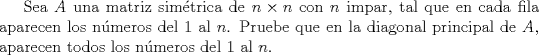 TEX: Sea $A$ una matriz simtrica de $n\times n$ con $n$ impar, tal que en cada fila aparecen los nmeros del $1$ al $n$. Pruebe que en la diagonal principal de $A$, aparecen todos los nmeros del $1$ al $n$.