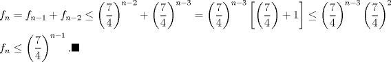 TEX: \begin{align*}<br />f_{n}&=f_{n-1}+f_{n-2}\leq  \left(\dfrac{7}{4}\right)^{n-2}+\left(\dfrac{7}{4}\right)^{n-3}=\left(\dfrac{7}{4}\right)^{n-3}\left[\left(\dfrac{7}{4}\right)+1\right]\leq \left(\dfrac{7}{4}\right)^{n-3}\left(\dfrac{7}{4}\right)^2\\<br />f_{n}&\leq\left(\dfrac{7}{4}\right)^{n-1}. \blacksquare\end{align*}