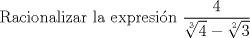 TEX: Racionalizar la expresin  $\displaystyle \dfrac{4}{\sqrt[3]{4}-\sqrt[2]{3}}$ 