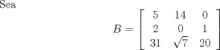 TEX: Sea  \[B = \left[\begin{tabular}{ccc}<br />$5$ & $14$ & $0$ \\ <br />$2$ & $0$ & $1$ \\<br />$31$ & $\sqrt{7}$ & $20$ \end{tabular} \right] \]