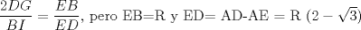 TEX: <br />$\dfrac{2DG}{BI}=\dfrac{EB}{ED}$, pero EB=R y ED= AD-AE = R $(2-\sqrt{3})$<br />