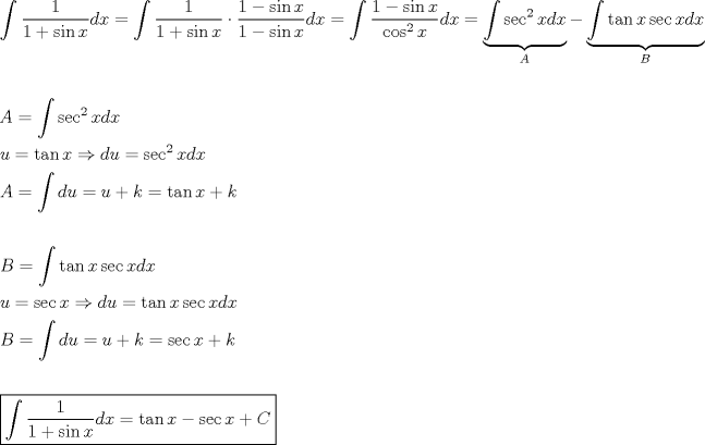 TEX: \[<br />\begin{gathered}<br />  \int {\frac{1}<br />{{1 + \sin x}}dx}  = \int {\frac{1}<br />{{1 + \sin x}} \cdot \frac{{1 - \sin x}}<br />{{1 - \sin x}}dx}  = \int {\frac{{1 - \sin x}}<br />{{\cos ^2 x}}dx}  = \underbrace {\int {\sec ^2 xdx} }_A - \underbrace {\int {\tan x\sec xdx} }_B \hfill \\<br />   \hfill \\<br />  A = \int {\sec ^2 xdx}  \hfill \\<br />  u = \tan x \Rightarrow du = \sec ^2 xdx \hfill \\<br />  A = \int {du}  = u + k = \tan x + k \hfill \\<br />   \hfill \\<br />  B = \int {\tan x\sec xdx}  \hfill \\<br />  u = \sec x \Rightarrow du = \tan x\sec xdx \hfill \\<br />  B = \int {du}  = u + k = \sec x + k \hfill \\<br />   \hfill \\<br />  \boxed{\int {\frac{1}<br />{{1 + \sin x}}dx}  = \tan x - \sec x + C} \hfill \\ <br />\end{gathered} <br />\]<br />