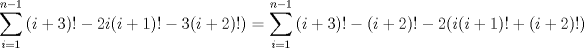 TEX: $$\sum\limits_{i=1}^{n-1}{(i+3)!-2i(i+1)!-3(i+2)!)}=\sum\limits_{i=1}^{n-1}{(i+3)!-(i+2)!-2(i(i+1)!+(i+2)!)}$$