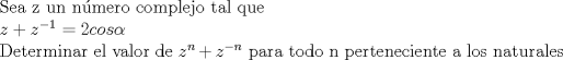 TEX:  Sea z un nmero complejo tal que <br /><br />$z + z^{-1} = 2 cos \alpha$<br /><br />Determinar el valor de $z^{n} + z^{-n}$ para todo n perteneciente a los naturales 