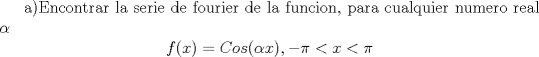 TEX:  a)Encontrar la serie de fourier de la funcion, para cualquier numero real $\alpha$ $$f(x)=Cos(\alpha x), -\pi <x<\pi $$