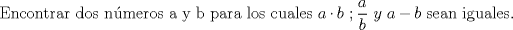 TEX: Encontrar dos nmeros a y b para los cuales $a\cdot b\ ; \displaystyle \frac {a}{b}\ y \ a-b$ sean iguales.<br />