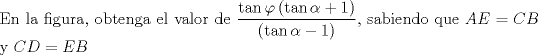 TEX: \noindent En la figura, obtenga el valor de $\dfrac{{\tan \varphi \left( {\tan \alpha  + 1} \right)}}{{\left( {\tan \alpha  - 1} \right)}}$, sabiendo que $AE=CB$ y $CD=EB$