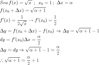 TEX: \[<br />\begin{gathered}<br />  Sea\,f(x) = \sqrt {x\,} \,\,;\,\,\,x_0  = 1\,;\,\,\Delta x = \alpha  \hfill \\<br />  f(x_0  + \Delta x) = \sqrt {\alpha  + 1}  \hfill \\<br />  f'(x) = \frac{1}<br />{{2\sqrt x }} \to f'(x_0 ) = \frac{1}<br />{2} \hfill \\<br />  \Delta y = f(x_0  + \Delta x) - f(x_0 )\, \Rightarrow \Delta y = \sqrt {\alpha  + 1}  - 1 \hfill \\<br />  dy = f'(x_0 )\Delta x = \frac{\alpha }<br />{2} \hfill \\<br />  \Delta y \approx dy \Rightarrow \sqrt {\alpha  + 1}  - 1 \approx \frac{\alpha }<br />{2} \hfill \\<br />  \therefore \sqrt {\alpha  + 1}  \approx \frac{\alpha }<br />{2} + 1 \hfill \\ <br />\end{gathered} <br />\]