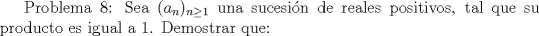 TEX: Problema 8: Sea $(a_n)_{n\ge 1}$ una sucesin de reales positivos, tal que su producto es igual a $1$. Demostrar que: