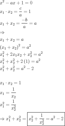 TEX: <br />\[<br />\begin{gathered}<br />  x^2  - ax + 1 = 0 \hfill \\<br />  x_1  \cdot x_2  = \frac{c}<br />{a} = 1 \hfill \\<br />  x_1  + x_2  = \frac{{ - b}}<br />{a} = a \hfill \\<br />   \Rightarrow  \hfill \\<br />  x_1  + x_2  = a \hfill \\<br />  \left( {x_1  + x_2 } \right)^2  = a^2  \hfill \\<br />  x_1 ^2  + 2x_1 x_2  + x_2 ^2  = a^2  \hfill \\<br />  x_1 ^2  + x_2 ^2  + 2\left( 1 \right) = a^2  \hfill \\<br />  x_1 ^2  + x_2 ^2  = a^2  - 2 \hfill \\<br />   \hfill \\<br />  x_1  \cdot x_2  = 1 \hfill \\<br />  x_1  = \frac{1}<br />{{x_2 }} \hfill \\<br />  x_1 ^2  = \frac{1}<br />{{x_2 ^2 }} \hfill \\<br />   \Rightarrow x_1 ^2  + x_2 ^2  = \boxed{x_2 ^2  + \frac{1}<br />{{x_2 ^2 }} = a^2  - 2} \hfill \\ <br />\end{gathered} <br />\]