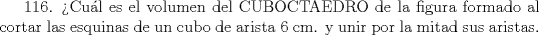 TEX: 116. Cul es el volumen del CUBOCTAEDRO de la figura formado al cortar las esquinas de un cubo de arista 6 cm. y unir por la mitad sus aristas.   