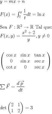TEX: <br /><br />$y=mx+n$<br /><br />\bigskip <br /><br />$F(x)=\int_{1}^{x}\dfrac{1}{t}dt=\ln x$<br /><br />\bigskip <br /><br />Sea $F:%<br />%TCIMACRO{\U{211d} }%<br />%BeginExpansion<br />\mathbb{R}<br />%EndExpansion<br />^{2}\rightarrow <br />%TCIMACRO{\U{211d} }%<br />%BeginExpansion<br />\mathbb{R}<br />%EndExpansion<br />$ Tal que:<br /><br />$F(x,y)=\dfrac{x^{2}+2}{y},y\neq 0$<br /><br />\bigskip <br /><br />\bigskip <br /><br />$\left( <br />\begin{array}{ccc}<br />\cos x & \sin x & \tan x \\ <br />0 & \sin x & \sec x \\ <br />\cot x & 0 & \sec x%<br />\end{array}%<br />\right) $<br /><br />\bigskip <br /><br />\bigskip <br /><br />$\sum \vec{F}=\dfrac{d\overrightarrow{p}}{dt}$<br /><br />\bigskip <br /><br />\bigskip $\det <br />\begin{pmatrix}<br />2 & 1 \\ <br />1 & 2%<br />\end{pmatrix}%<br />=\allowbreak 3$<br />